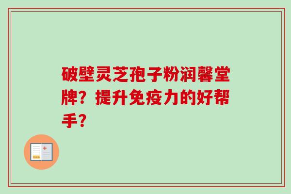 破壁灵芝孢子粉润馨堂牌？提升免疫力的好帮手？