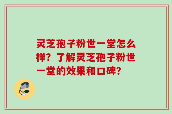 灵芝孢子粉世一堂怎么样?了解灵芝孢子粉世一堂的效果和口碑? 灵芝孢子粉世一堂怎么样?了解灵芝孢子粉世一堂的效果和口碑?