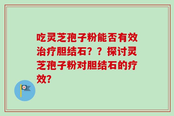 吃灵芝孢子粉能否有效胆结石？？探讨灵芝孢子粉对胆结石的疗效？