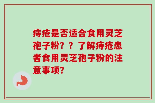痔疮是否适合食用灵芝孢子粉??了解痔疮患者食用灵芝孢子粉的注意事项? 痔疮是否适合食用灵芝孢子粉??了解痔疮患者食用灵芝孢子粉的注意事项?