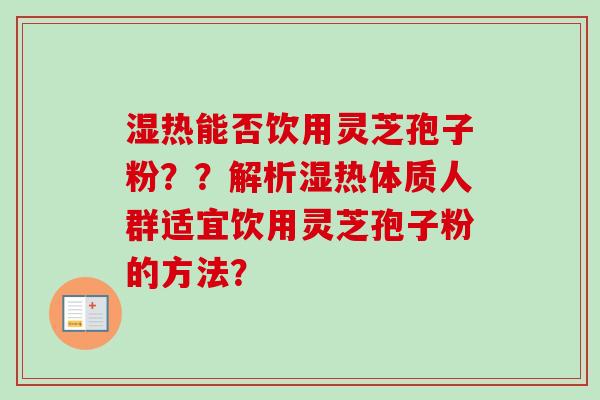 湿热能否饮用灵芝孢子粉??解析湿热体质人群适宜饮用灵芝孢子粉的方法? 湿热能否饮用灵芝孢子粉??解析湿热体质人群适宜饮用灵芝孢子粉的方法?