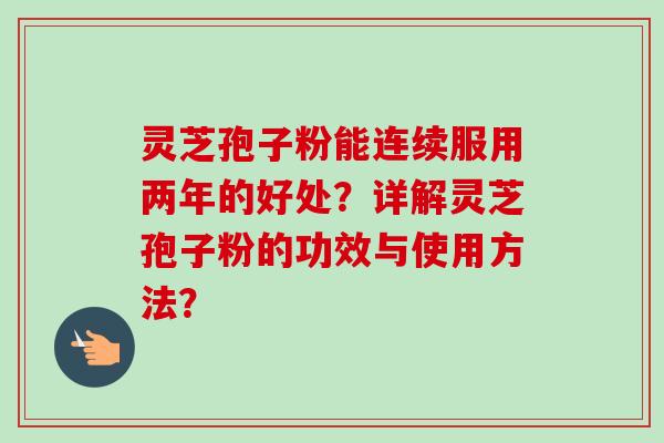 灵芝孢子粉能连续服用两年的好处？详解灵芝孢子粉的功效与使用方法？