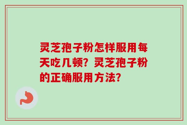 灵芝孢子粉怎样服用每天吃几顿？灵芝孢子粉的正确服用方法？