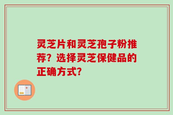 灵芝片和灵芝孢子粉推荐？选择灵芝保健品的正确方式？