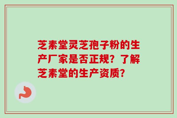 芝素堂灵芝孢子粉的生产厂家是否正规？了解芝素堂的生产资质？