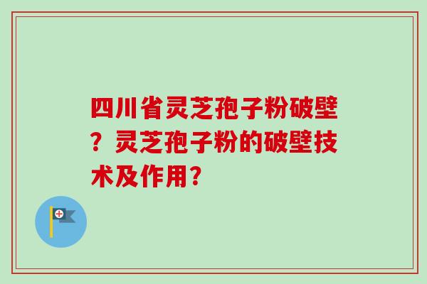 四川省灵芝孢子粉破壁？灵芝孢子粉的破壁技术及作用？