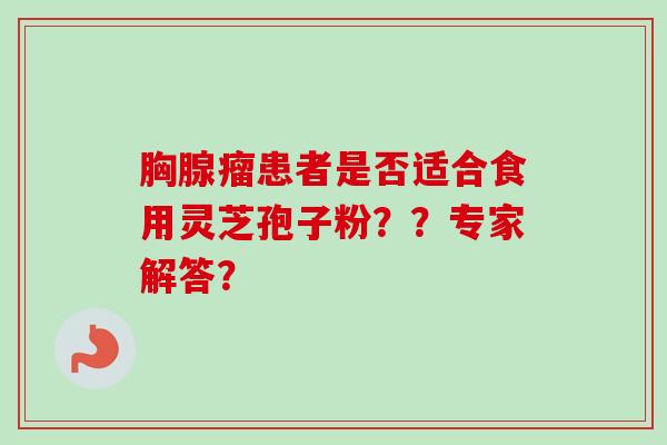 胸腺瘤患者是否适合食用灵芝孢子粉??专家解答? 胸腺瘤患者是否适合食用灵芝孢子粉??专家解答?