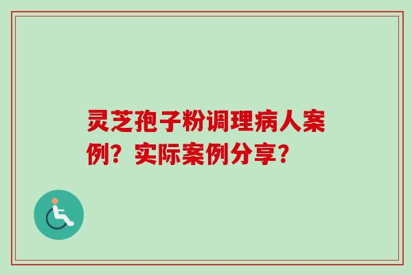 灵芝孢子粉调理人案例?实际案例分享? 灵芝孢子粉调理人案例?实际案例分享?