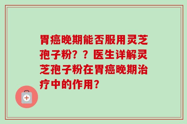 胃晚期能否服用灵芝孢子粉??医生详解灵芝孢子粉在胃晚期中的作用? 胃晚期能否服用灵芝孢子粉??医生详解灵芝孢子粉在胃晚期中的作用?