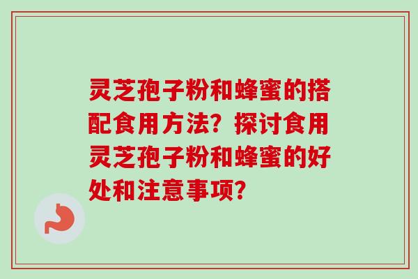 灵芝孢子粉和蜂蜜的搭配食用方法?探讨食用灵芝孢子粉和蜂蜜的好处和注意事项? 灵芝孢子粉和蜂蜜的搭配食用方法?探讨食用灵芝孢子粉和蜂蜜的好处和注意事项?