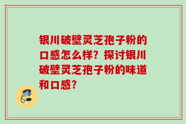 银川破壁灵芝孢子粉的口感怎么样?探讨银川破壁灵芝孢子粉的味道和口感? 银川破壁灵芝孢子粉的口感怎么样?探讨银川破壁灵芝孢子粉的味道和口感?