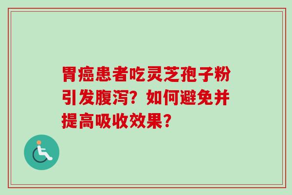 胃患者吃灵芝孢子粉引发?如何避免并提高吸收效果? 胃患者吃灵芝孢子粉引发?如何避免并提高吸收效果?