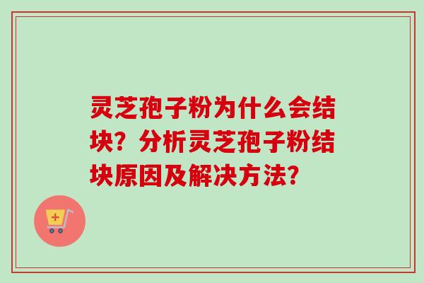 灵芝孢子粉为什么会结块？分析灵芝孢子粉结块原因及解决方法？