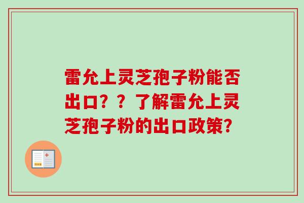 雷允上灵芝孢子粉能否出口??了解雷允上灵芝孢子粉的出口政策? 雷允上灵芝孢子粉能否出口??了解雷允上灵芝孢子粉的出口政策?