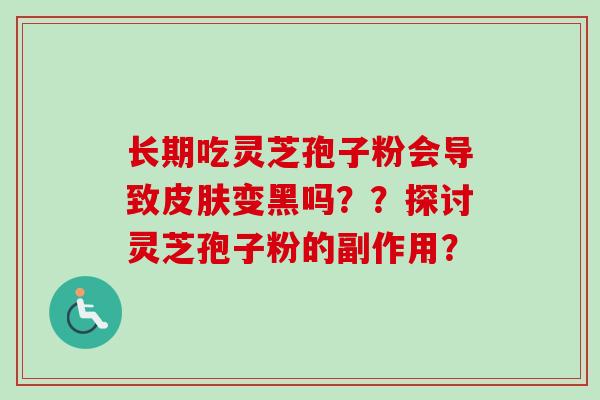 长期吃灵芝孢子粉会导致变黑吗??探讨灵芝孢子粉的副作用? 长期吃灵芝孢子粉会导致变黑吗??探讨灵芝孢子粉的副作用?