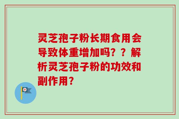 灵芝孢子粉长期食用会导致体重增加吗??解析灵芝孢子粉的功效和副作用? 灵芝孢子粉长期食用会导致体重增加吗??解析灵芝孢子粉的功效和副作用?