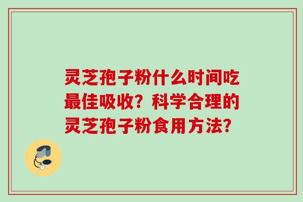 灵芝孢子粉什么时间吃佳吸收?科学合理的灵芝孢子粉食用方法? 灵芝孢子粉什么时间吃佳吸收?科学合理的灵芝孢子粉食用方法?