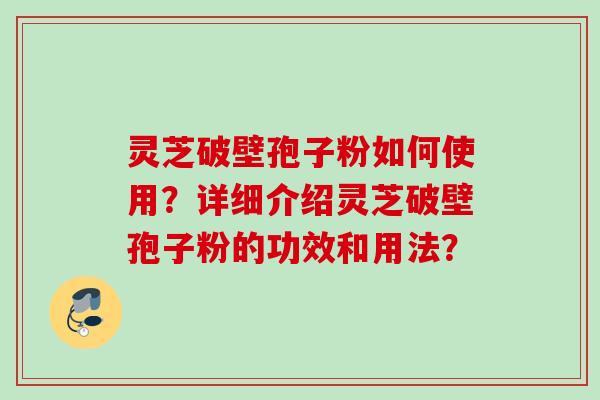 灵芝破壁孢子粉如何使用?详细介绍灵芝破壁孢子粉的功效和用法? 灵芝破壁孢子粉如何使用?详细介绍灵芝破壁孢子粉的功效和用法?