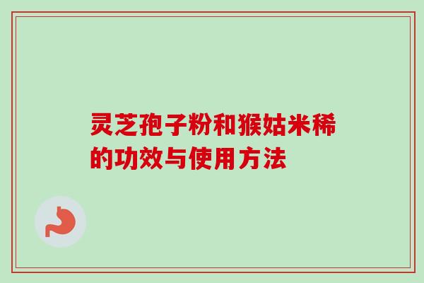 灵芝孢子粉和猴姑米稀的功效与使用方法 灵芝孢子粉和猴姑米稀的功效与使用方法
