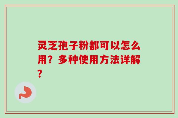 灵芝孢子粉都可以怎么用?多种使用方法详解? 灵芝孢子粉都可以怎么用?多种使用方法详解?
