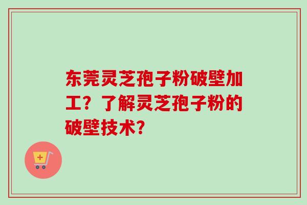 东莞灵芝孢子粉破壁加工？了解灵芝孢子粉的破壁技术？