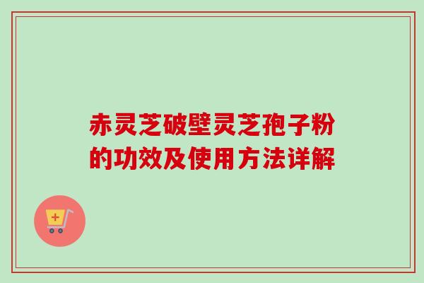 赤灵芝破壁灵芝孢子粉的功效及使用方法详解