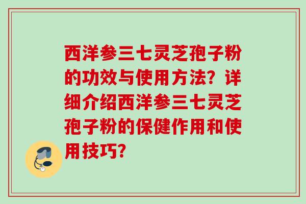 西洋参三七灵芝孢子粉的功效与使用方法?详细介绍西洋参三七灵芝孢子粉的保健作用和使用技巧? 西洋参三七灵芝孢子粉的功效与使用方法?详细介绍西洋参三七灵芝孢子粉的保健作用和使用技巧?