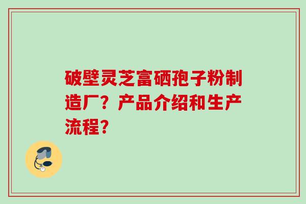 破壁灵芝富硒孢子粉制造厂?产品介绍和生产流程? 破壁灵芝富硒孢子粉制造厂?产品介绍和生产流程?