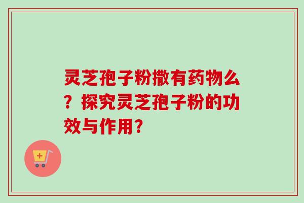 灵芝孢子粉撒有么?探究灵芝孢子粉的功效与作用? 灵芝孢子粉撒有么?探究灵芝孢子粉的功效与作用?