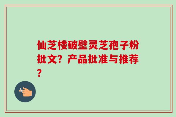 仙芝楼破壁灵芝孢子粉批文？产品批准与推荐？