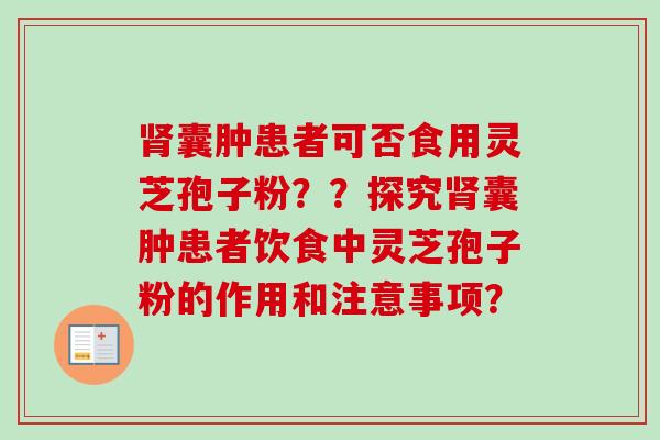 囊肿患者可否食用灵芝孢子粉？？探究囊肿患者饮食中灵芝孢子粉的作用和注意事项？