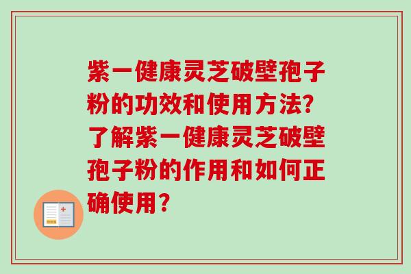 紫一健康灵芝破壁孢子粉的功效和使用方法?了解紫一健康灵芝破壁孢子粉的作用和如何正确使用? 紫一健康灵芝破壁孢子粉的功效和使用方法?了解紫一健康灵芝破壁孢子粉的作用和如何正确使用?