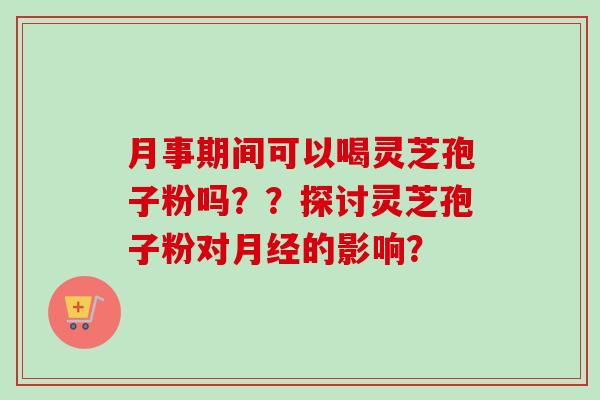 月事期间可以喝灵芝孢子粉吗??探讨灵芝孢子粉对的影响? 月事期间可以喝灵芝孢子粉吗??探讨灵芝孢子粉对的影响?