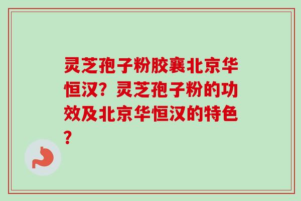 灵芝孢子粉胶襄北京华恒汉？灵芝孢子粉的功效及北京华恒汉的特色？