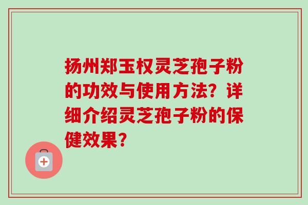 扬州郑玉权灵芝孢子粉的功效与使用方法？详细介绍灵芝孢子粉的保健效果？