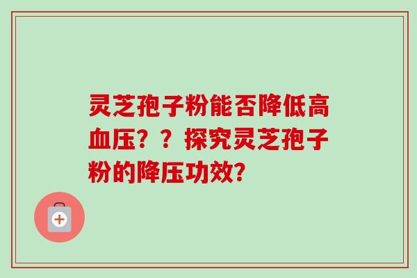 灵芝孢子粉能否降低高？？探究灵芝孢子粉的功效？