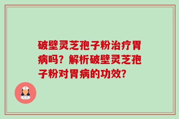 破壁灵芝孢子粉胃吗？解析破壁灵芝孢子粉对胃的功效？