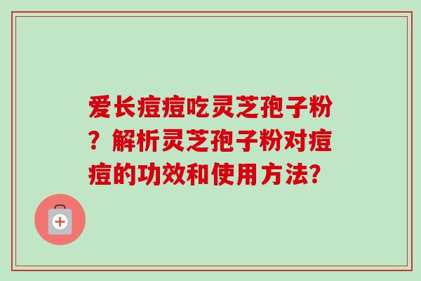 爱长痘痘吃灵芝孢子粉?解析灵芝孢子粉对痘痘的功效和使用方法? 爱长痘痘吃灵芝孢子粉?解析灵芝孢子粉对痘痘的功效和使用方法?