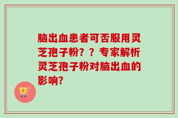 脑出患者可否服用灵芝孢子粉??专家解析灵芝孢子粉对脑出的影响? 脑出患者可否服用灵芝孢子粉??专家解析灵芝孢子粉对脑出的影响?
