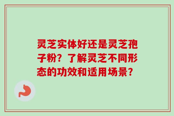 灵芝实体好还是灵芝孢子粉?了解灵芝不同形态的功效和适用场景? 灵芝实体好还是灵芝孢子粉?了解灵芝不同形态的功效和适用场景?