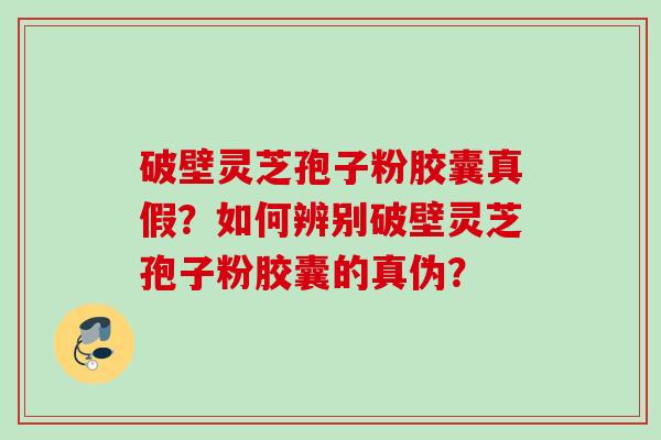 破壁灵芝孢子粉胶囊真假？如何辨别破壁灵芝孢子粉胶囊的真伪？