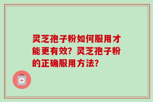 灵芝孢子粉如何服用才能更有效?灵芝孢子粉的正确服用方法? 灵芝孢子粉如何服用才能更有效?灵芝孢子粉的正确服用方法?