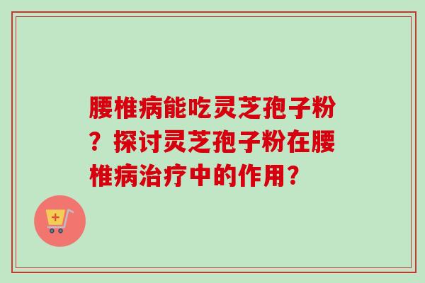 腰椎能吃灵芝孢子粉?探讨灵芝孢子粉在腰椎中的作用? 腰椎能吃灵芝孢子粉?探讨灵芝孢子粉在腰椎中的作用?