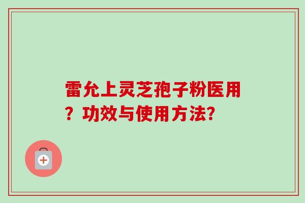 雷允上灵芝孢子粉医用?功效与使用方法? 雷允上灵芝孢子粉医用?功效与使用方法?
