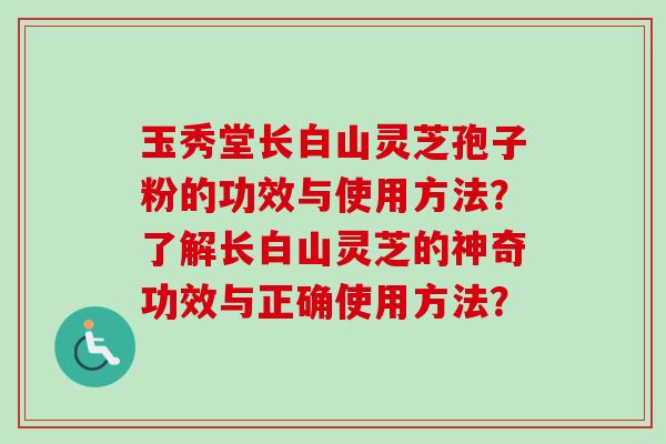 玉秀堂长白山灵芝孢子粉的功效与使用方法？了解长白山灵芝的神奇功效与正确使用方法？
