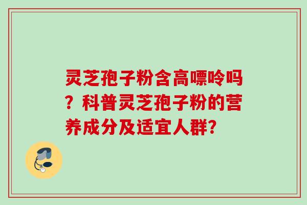 灵芝孢子粉含高嘌呤吗？科普灵芝孢子粉的营养成分及适宜人群？