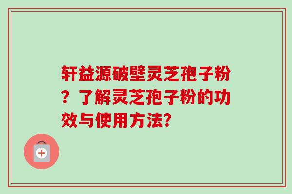轩益源破壁灵芝孢子粉？了解灵芝孢子粉的功效与使用方法？