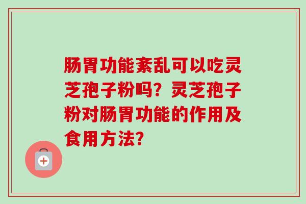 肠胃功能紊乱可以吃灵芝孢子粉吗？灵芝孢子粉对肠胃功能的作用及食用方法？