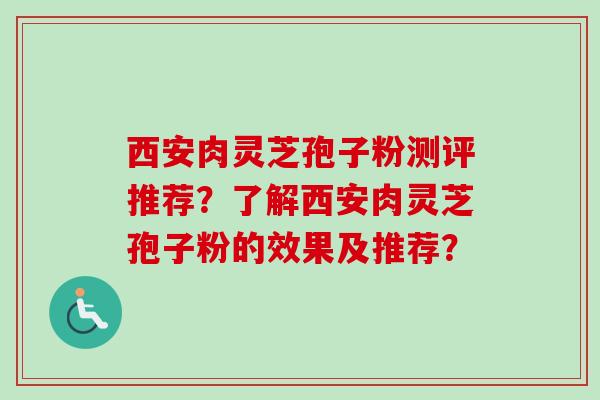 西安肉灵芝孢子粉测评推荐？了解西安肉灵芝孢子粉的效果及推荐？