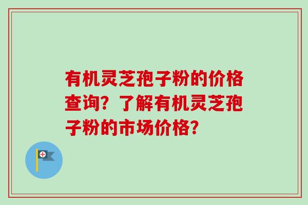 有机灵芝孢子粉的价格查询?了解有机灵芝孢子粉的市场价格? 有机灵芝孢子粉的价格查询?了解有机灵芝孢子粉的市场价格?